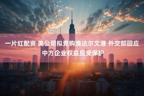 一片红配资 美公司拟竞购澳达尔文港 外交部回应 中方企业权益应受保护