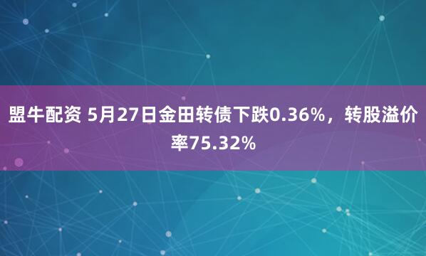 盟牛配资 5月27日金田转债下跌0.36%，转股溢价率75.32%