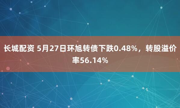 长城配资 5月27日环旭转债下跌0.48%，转股溢价率56.14%