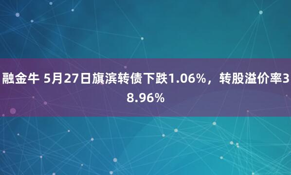 融金牛 5月27日旗滨转债下跌1.06%，转股溢价率38.96%