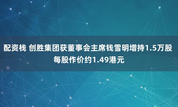 配资栈 创胜集团获董事会主席钱雪明增持1.5万股 每股作价约1.49港元