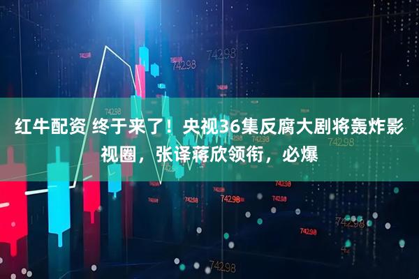 红牛配资 终于来了！央视36集反腐大剧将轰炸影视圈，张译蒋欣领衔，必爆
