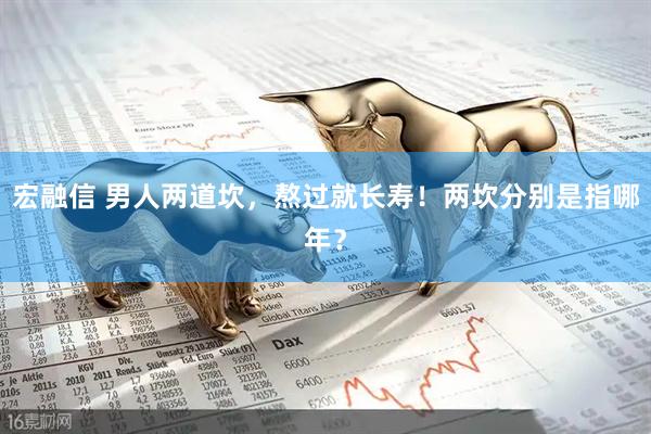 宏融信 男人两道坎，熬过就长寿！两坎分别是指哪年？