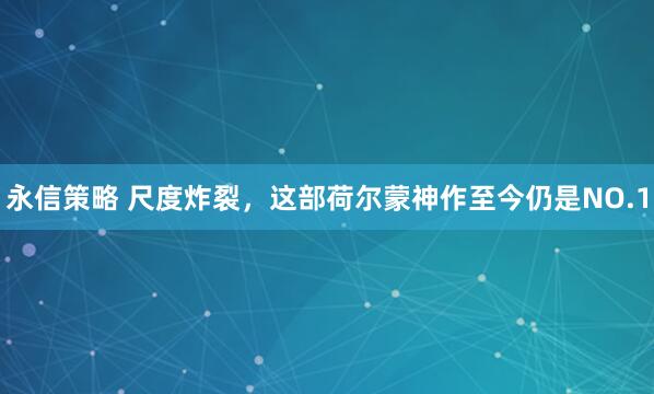 永信策略 尺度炸裂，这部荷尔蒙神作至今仍是NO.1