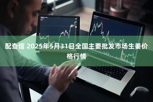 配查信 2025年5月31日全国主要批发市场生姜价格行情