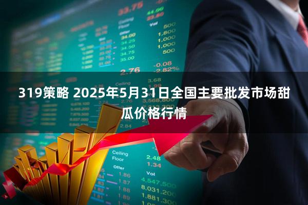 319策略 2025年5月31日全国主要批发市场甜瓜价格行情