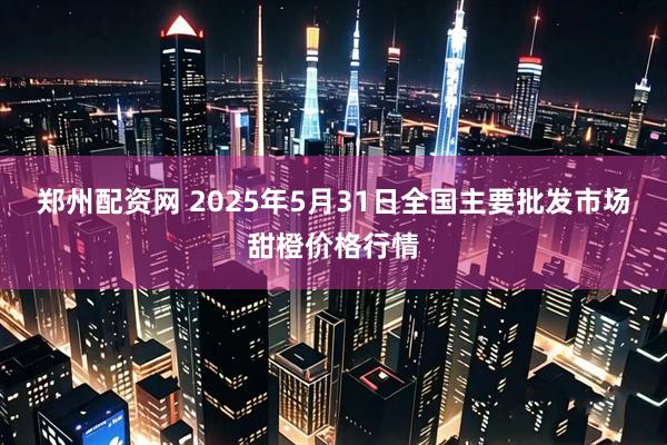 郑州配资网 2025年5月31日全国主要批发市场甜橙价格行情