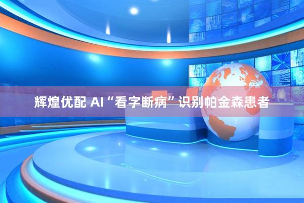 辉煌优配 AI“看字断病”识别帕金森患者