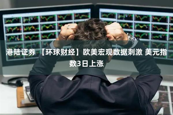港陆证券 【环球财经】欧美宏观数据刺激 美元指数3日上涨