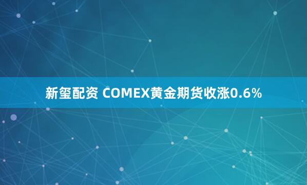 新玺配资 COMEX黄金期货收涨0.6%