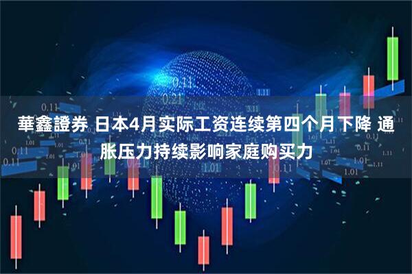 華鑫證券 日本4月实际工资连续第四个月下降 通胀压力持续影响家庭购买力