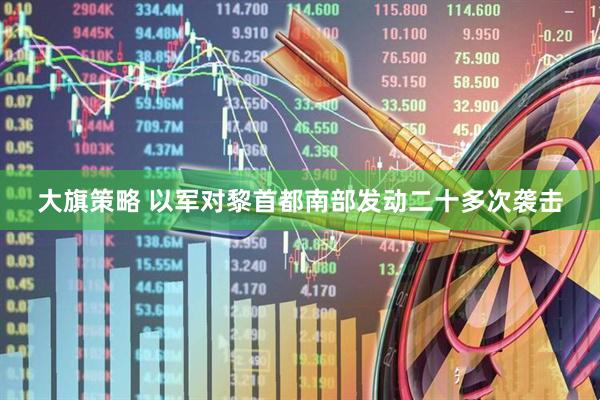 大旗策略 以军对黎首都南部发动二十多次袭击