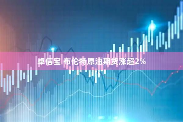卓信宝 布伦特原油期货涨超2%