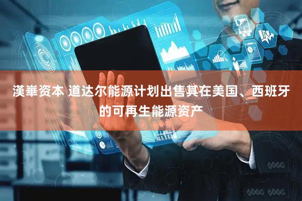漢崋资本 道达尔能源计划出售其在美国、西班牙的可再生能源资产