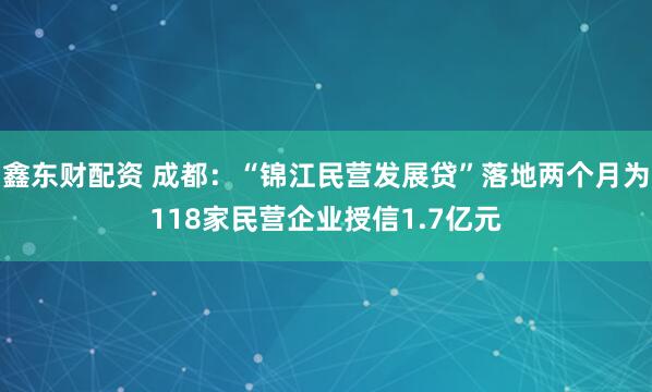 鑫东财配资 成都：“锦江民营发展贷”落地两个月为118家民营企业授信1.7亿元