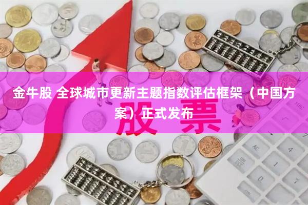 金牛股 全球城市更新主题指数评估框架（中国方案）正式发布