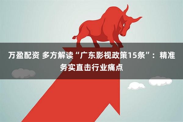 万盈配资 多方解读“广东影视政策15条”：精准务实直击行业痛点