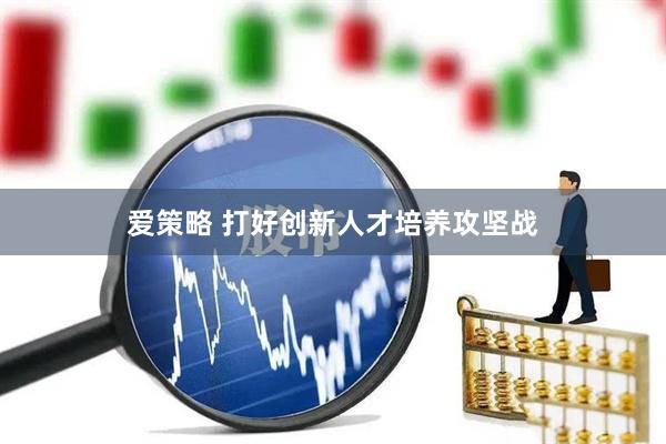爱策略 打好创新人才培养攻坚战