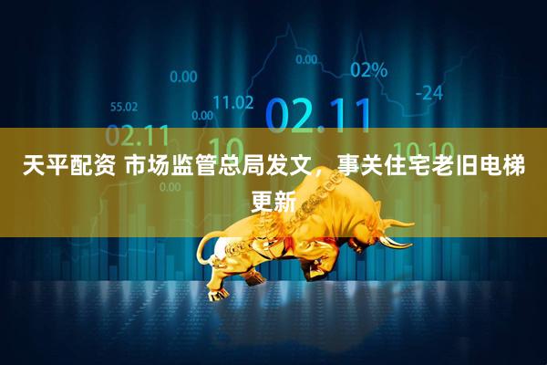 天平配资 市场监管总局发文，事关住宅老旧电梯更新