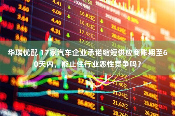 华瑞优配 17家汽车企业承诺缩短供应商账期至60天内，能止住行业恶性竞争吗？