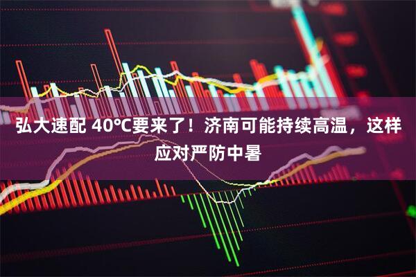 弘大速配 40℃要来了！济南可能持续高温，这样应对严防中暑