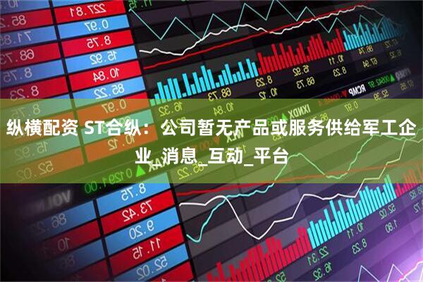 纵横配资 ST合纵：公司暂无产品或服务供给军工企业_消息_互动_平台