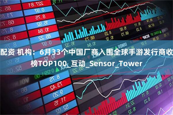 鑫配资 机构：6月33个中国厂商入围全球手游发行商收入榜TOP100_互动_Sensor_Tower