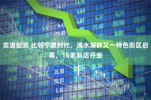 奕道配资 比邻宁德时代，滴水湖畔又一特色街区启幕，16家新店开业