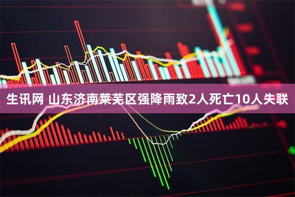 生讯网 山东济南莱芜区强降雨致2人死亡10人失联