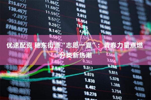 优速配资 穗东街道“志愿一夏”：青春力量点燃 分类新热潮