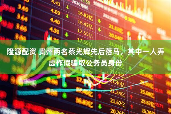 隆源配资 贵州两名蔡光辉先后落马，其中一人弄虚作假骗取公务员身份