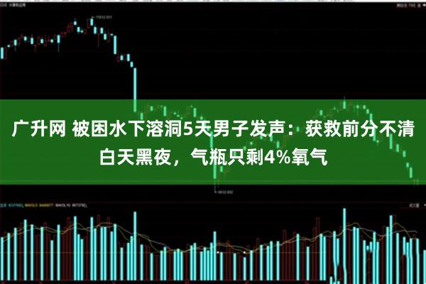 广升网 被困水下溶洞5天男子发声：获救前分不清白天黑夜，气瓶只剩4%氧气