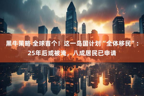 黑牛策略 全球首个！这一岛国计划“全体移民”：25年后或被淹，八成居民已申请
