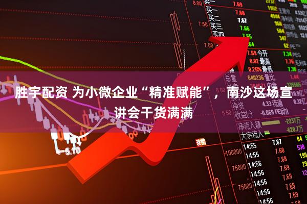 胜宇配资 为小微企业“精准赋能”，南沙这场宣讲会干货满满