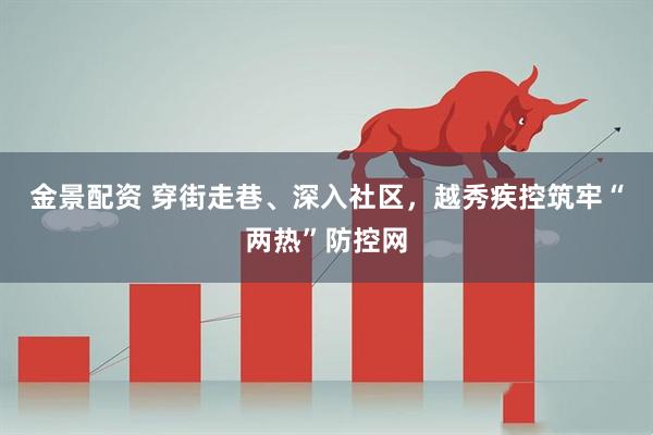 金景配资 穿街走巷、深入社区，越秀疾控筑牢“两热”防控网
