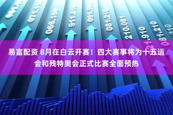 易富配资 8月在白云开赛！四大赛事将为十五运会和残特奥会正式比赛全面预热
