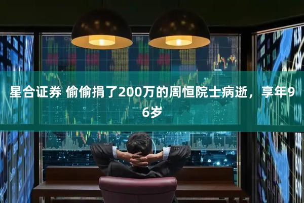 星合证券 偷偷捐了200万的周恒院士病逝，享年96岁