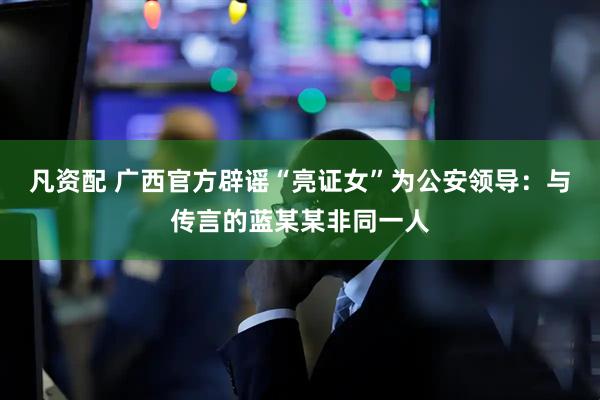 凡资配 广西官方辟谣“亮证女”为公安领导：与传言的蓝某某非同一人