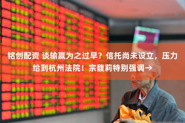 铭创配资 谈输赢为之过早？信托尚未设立，压力给到杭州法院！宗馥莉特别强调→