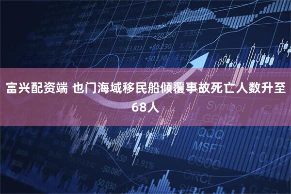 富兴配资端 也门海域移民船倾覆事故死亡人数升至68人