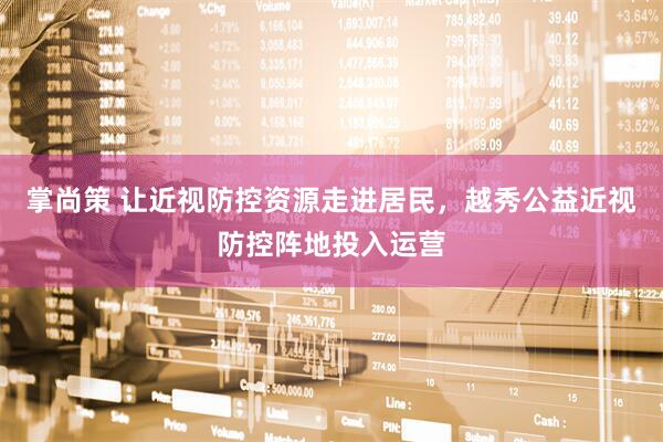 掌尚策 让近视防控资源走进居民，越秀公益近视防控阵地投入运营