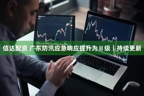 信达配资 广东防汛应急响应提升为Ⅱ级｜持续更新