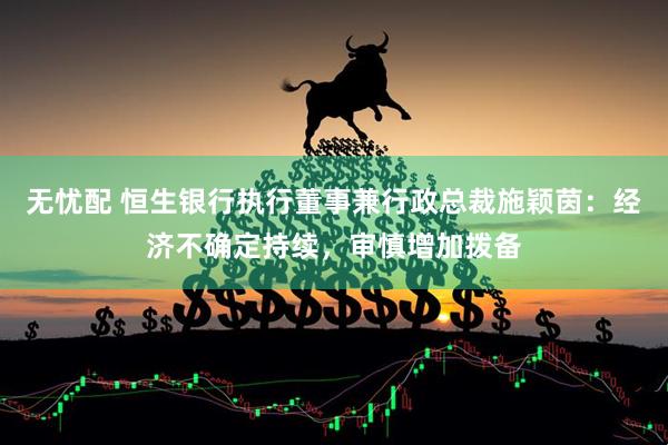 无忧配 恒生银行执行董事兼行政总裁施颖茵：经济不确定持续，审慎增加拨备