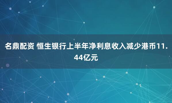 名鼎配资 恒生银行上半年净利息收入减少港币11.44亿元