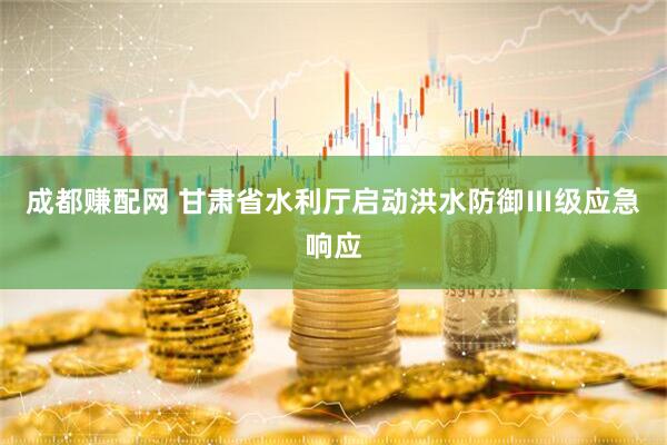 成都赚配网 甘肃省水利厅启动洪水防御Ⅲ级应急响应