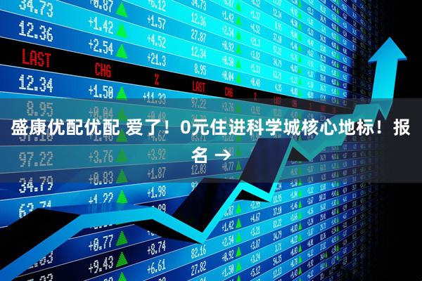 盛康优配优配 爱了！0元住进科学城核心地标！报名 →