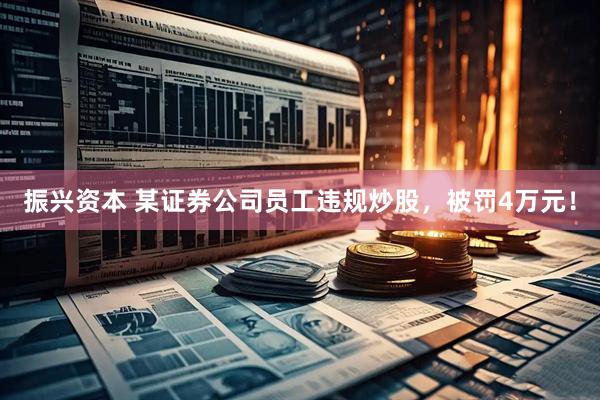 振兴资本 某证券公司员工违规炒股，被罚4万元！