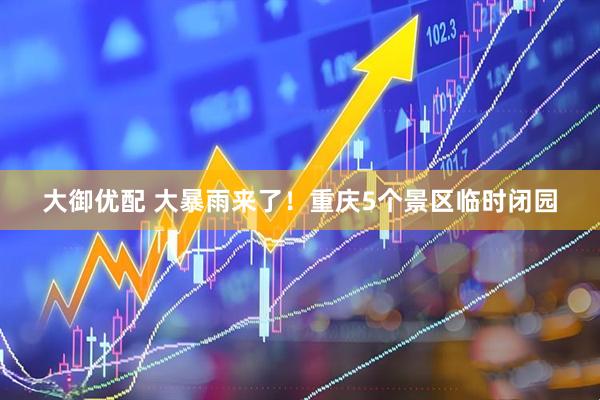 大御优配 大暴雨来了！重庆5个景区临时闭园