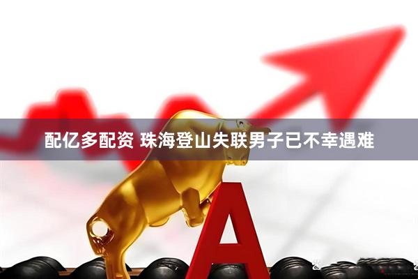 配亿多配资 珠海登山失联男子已不幸遇难