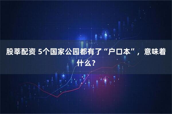 股莘配资 5个国家公园都有了“户口本”，意味着什么？